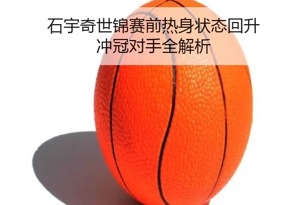 石宇奇世锦赛前热身状态回升 冲冠对手全解析